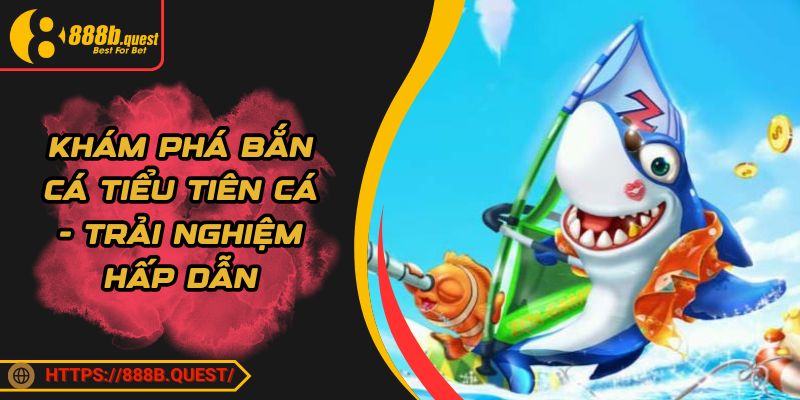 Khám Phá Bắn Cá Tiểu Tiên Cá - Trải Nghiệm Săn Ngư Hấp Dẫn